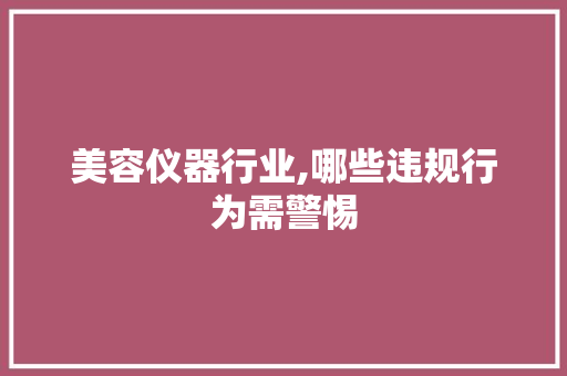 美容仪器行业,哪些违规行为需警惕