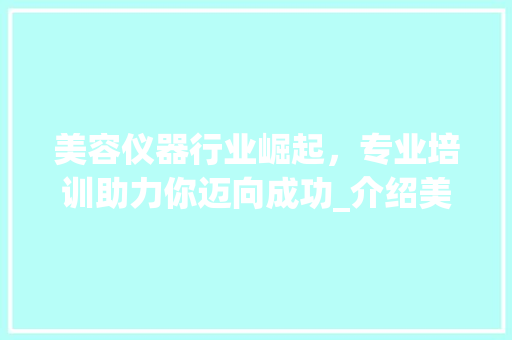 美容仪器行业崛起,专业培训助力你迈向成功_介绍美容仪器培训的优选之路 母婴育儿 美容仪器行业崛起,专业培训助力你迈向成功_介绍美容仪器培训的优选之路 母婴育儿