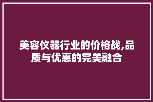 美容仪器行业的价格战,品质与优惠的完美融合 综合便民