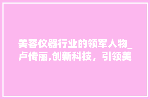 美容仪器行业的领军人物_卢传丽,创新科技，引领美丽未来 饮食大全