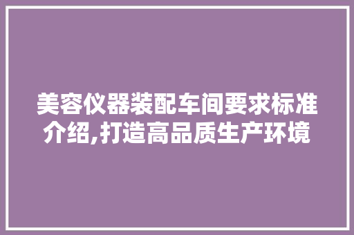 美容仪器装配车间要求标准介绍,打造高品质生产环境 母婴育儿