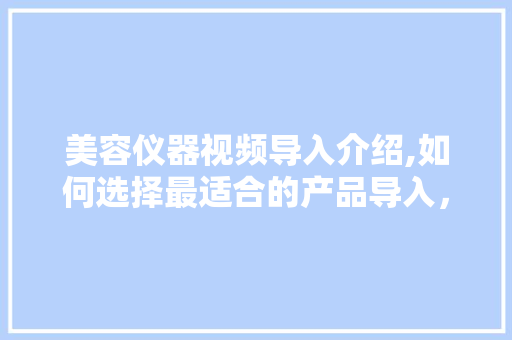 美容仪器视频导入介绍,如何选择最适合的产品导入，让护肤更高效