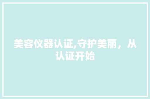 美容仪器认证,守护美丽，从认证开始