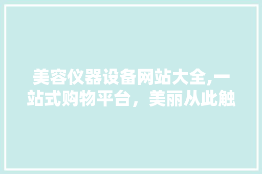 美容仪器设备网站大全,一站式购物平台，美丽从此触手可及
