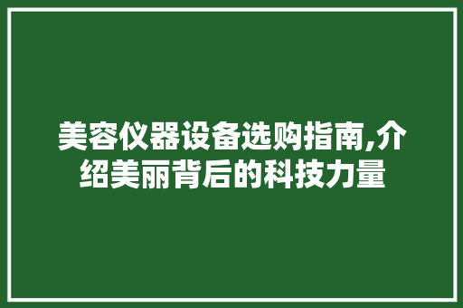 美容仪器设备选购指南,介绍美丽背后的科技力量 综合便民