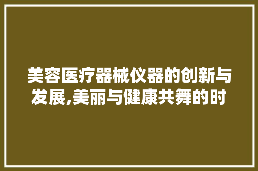 美容医疗器械仪器的创新与发展,美丽与健康共舞的时代篇章