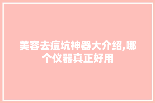 美容去痘坑神器大介绍,哪个仪器真正好用 婚姻情感