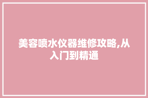 美容喷水仪器维修攻略,从入门到精通 婚姻情感