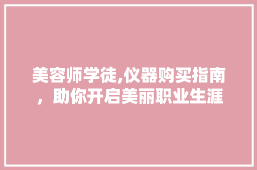 美容师学徒,仪器购买指南，助你开启美丽职业生涯 婚姻情感