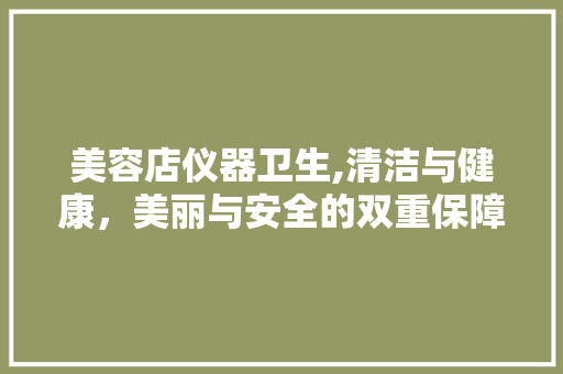 美容店仪器卫生,清洁与健康，美丽与安全的双重保障 母婴育儿