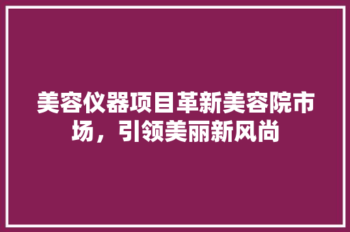 美容仪器项目革新美容院市场，引领美丽新风尚 婚姻情感