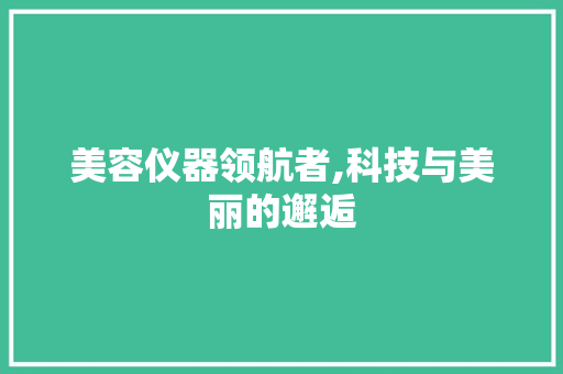 美容仪器领航者,科技与美丽的邂逅 婚姻情感