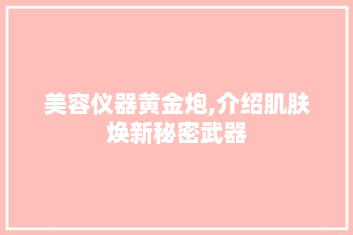 美容仪器黄金炮,介绍肌肤焕新秘密武器