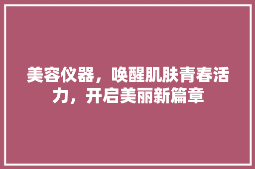 美容仪器，唤醒肌肤青春活力，开启美丽新篇章 饮食大全