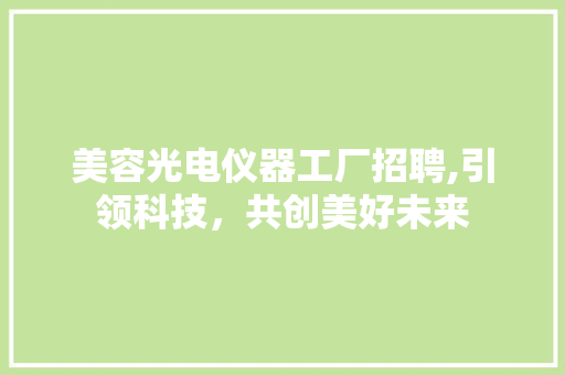 美容光电仪器工厂招聘,引领科技，共创美好未来 综合便民