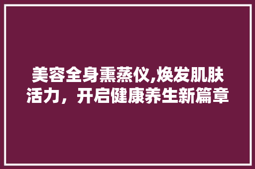 美容全身熏蒸仪,焕发肌肤活力，开启健康养生新篇章