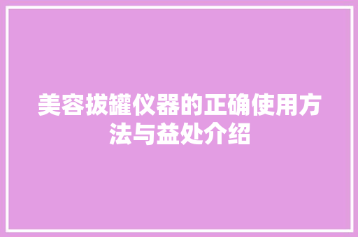 美容拔罐仪器的正确使用方法与益处介绍 美体修身