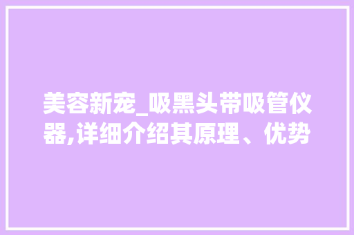 美容新宠_吸黑头带吸管仪器,详细介绍其原理、优势与使用方法 美体修身