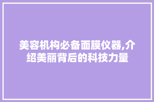 美容机构必备面膜仪器,介绍美丽背后的科技力量 综合便民