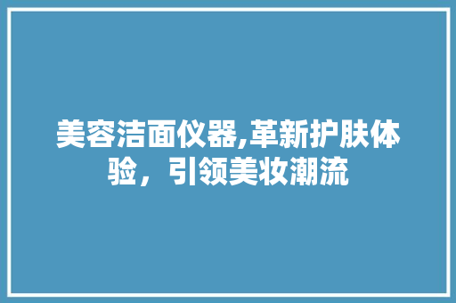 美容洁面仪器,革新护肤体验，引领美妆潮流 综合便民