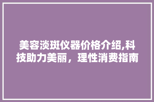 美容淡斑仪器价格介绍,科技助力美丽，理性消费指南