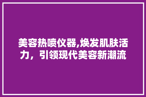 美容热喷仪器,焕发肌肤活力，引领现代美容新潮流