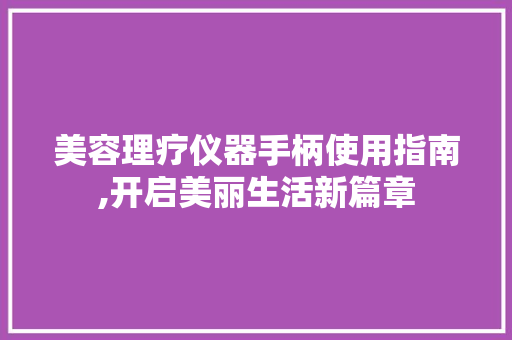 美容理疗仪器手柄使用指南,开启美丽生活新篇章