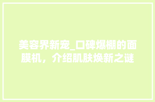 美容界新宠_口碑爆棚的面膜机，介绍肌肤焕新之谜