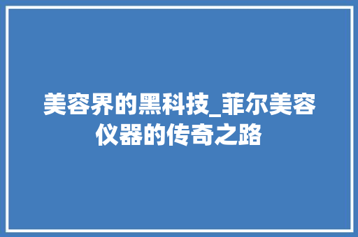 美容界的黑科技_菲尔美容仪器的传奇之路