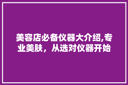 美容店必备仪器大介绍,专业美肤，从选对仪器开始