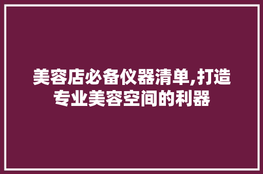 美容店必备仪器清单,打造专业美容空间的利器 美体修身