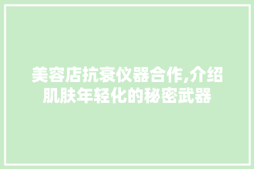 美容店抗衰仪器合作,介绍肌肤年轻化的秘密武器