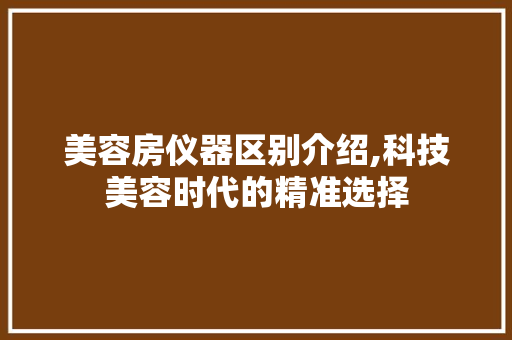 美容房仪器区别介绍,科技美容时代的精准选择