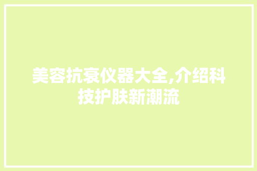美容抗衰仪器大全,介绍科技护肤新潮流 美体修身