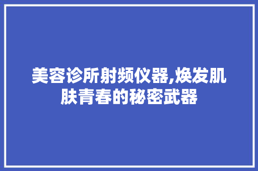 美容诊所射频仪器,焕发肌肤青春的秘密武器