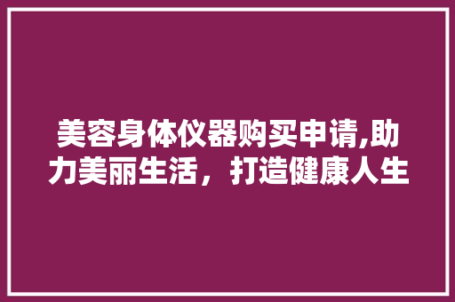 美容身体仪器购买申请,助力美丽生活，打造健康人生