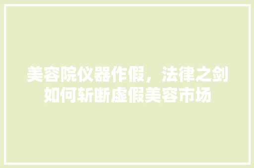 美容院仪器作假，法律之剑如何斩断虚假美容市场