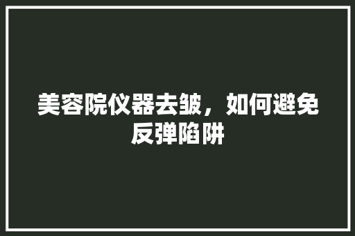 美容院仪器去皱，如何避免反弹陷阱 婚姻情感