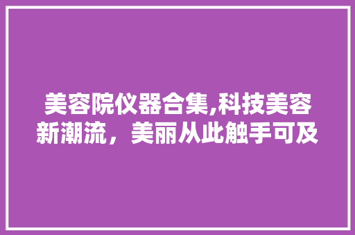 美容院仪器合集,科技美容新潮流，美丽从此触手可及 婚姻情感