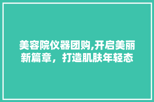 美容院仪器团购,开启美丽新篇章，打造肌肤年轻态 婚姻情感