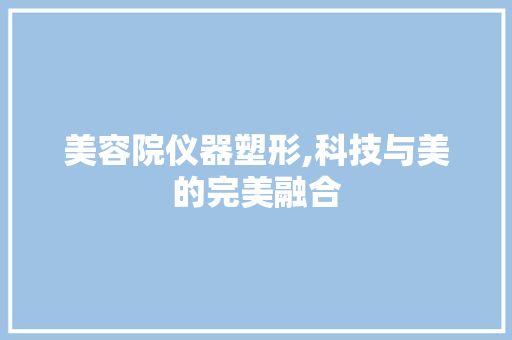 美容院仪器塑形,科技与美的完美融合 综合便民