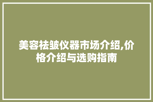 美容祛皱仪器市场介绍,价格介绍与选购指南