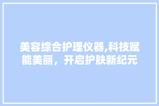 美容综合护理仪器,科技赋能美丽，开启护肤新纪元 饮食大全