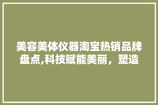 美容美体仪器淘宝热销品牌盘点,科技赋能美丽，塑造自信人生 美体修身