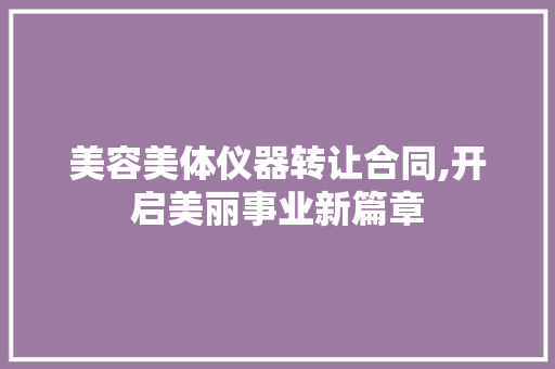 美容美体仪器转让合同,开启美丽事业新篇章 美体修身