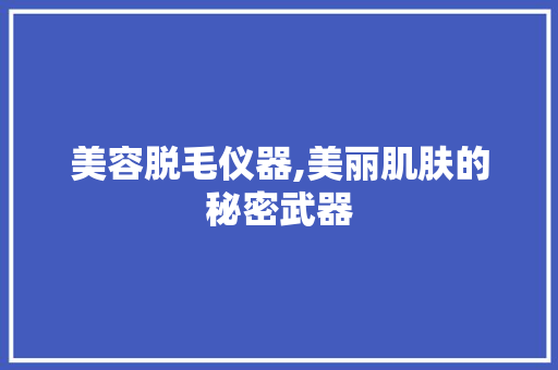 美容脱毛仪器,美丽肌肤的秘密武器 美体修身