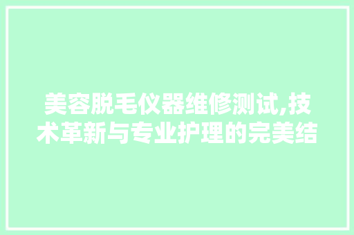美容脱毛仪器维修测试,技术革新与专业护理的完美结合 美体修身