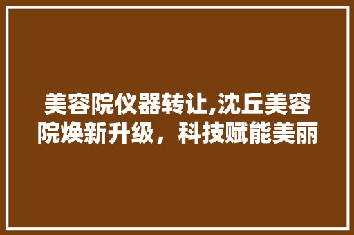 美容院仪器转让,沈丘美容院焕新升级，科技赋能美丽事业 婚姻情感