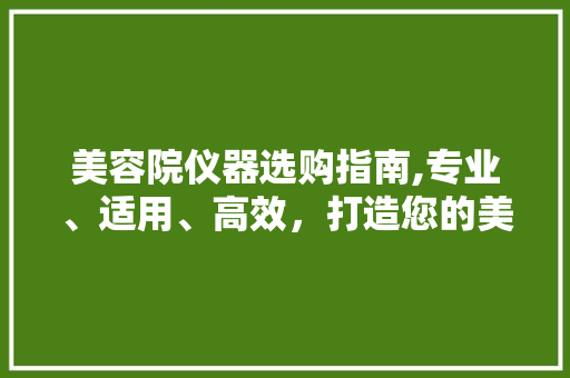 美容院仪器选购指南,专业、适用、高效，打造您的美丽事业 饮食大全