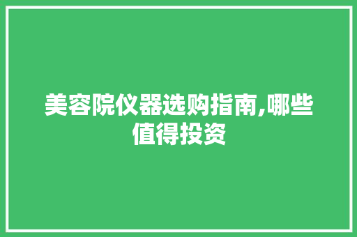 美容院仪器选购指南,哪些值得投资